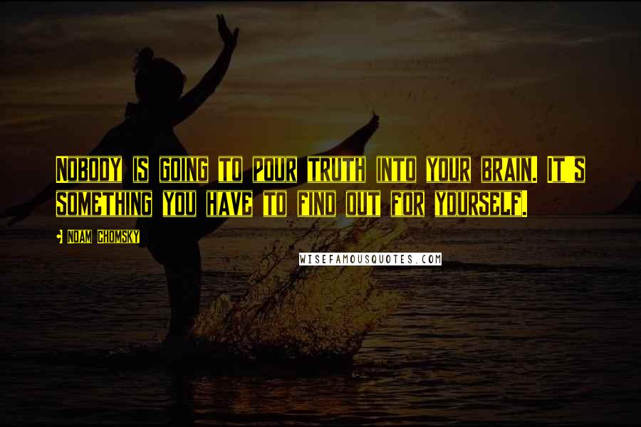 Noam Chomsky Quotes: Nobody is going to pour truth into your brain. It's something you have to find out for yourself.