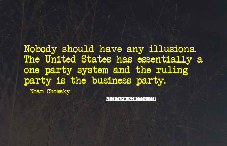 Noam Chomsky Quotes: Nobody should have any illusions. The United States has essentially a one-party system and the ruling party is the business party.