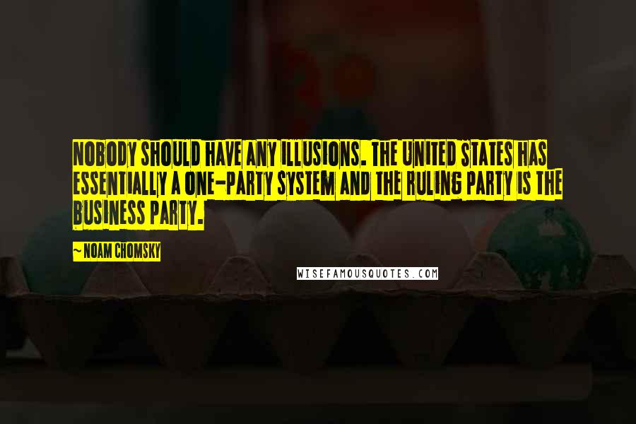 Noam Chomsky Quotes: Nobody should have any illusions. The United States has essentially a one-party system and the ruling party is the business party.