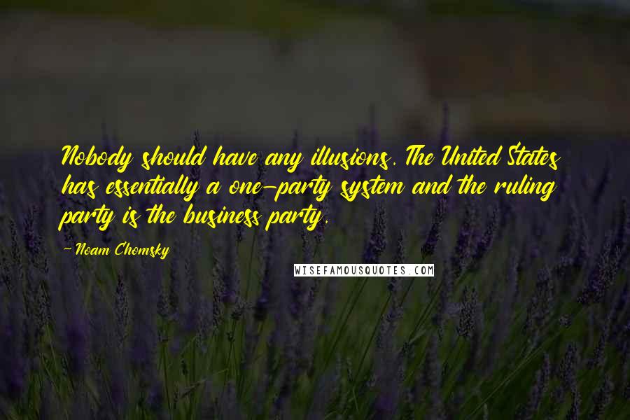 Noam Chomsky Quotes: Nobody should have any illusions. The United States has essentially a one-party system and the ruling party is the business party.