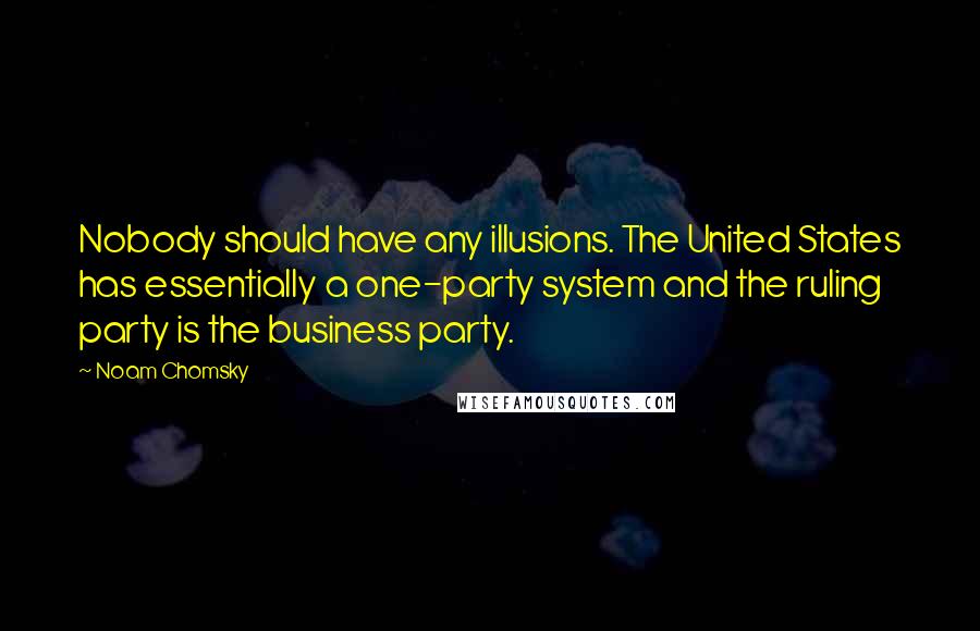 Noam Chomsky Quotes: Nobody should have any illusions. The United States has essentially a one-party system and the ruling party is the business party.