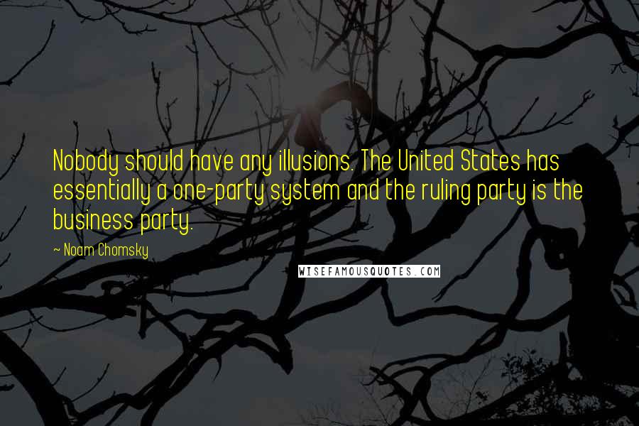 Noam Chomsky Quotes: Nobody should have any illusions. The United States has essentially a one-party system and the ruling party is the business party.