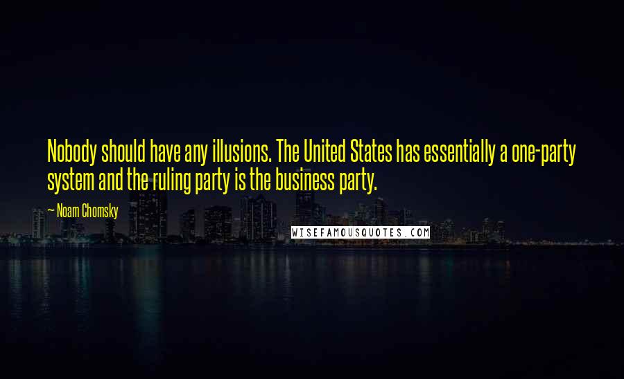 Noam Chomsky Quotes: Nobody should have any illusions. The United States has essentially a one-party system and the ruling party is the business party.