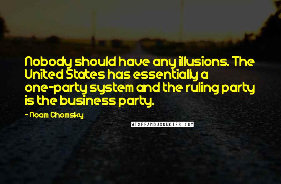 Noam Chomsky Quotes: Nobody should have any illusions. The United States has essentially a one-party system and the ruling party is the business party.