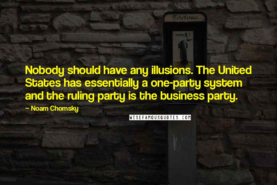 Noam Chomsky Quotes: Nobody should have any illusions. The United States has essentially a one-party system and the ruling party is the business party.