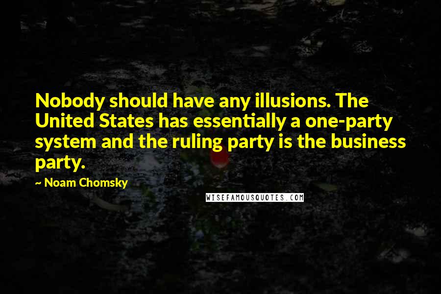 Noam Chomsky Quotes: Nobody should have any illusions. The United States has essentially a one-party system and the ruling party is the business party.