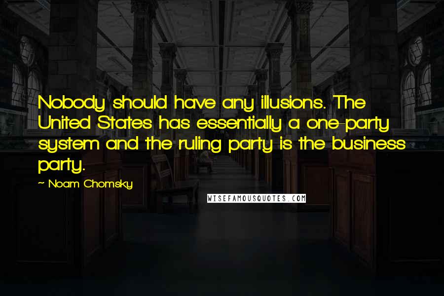 Noam Chomsky Quotes: Nobody should have any illusions. The United States has essentially a one-party system and the ruling party is the business party.