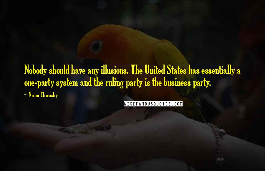 Noam Chomsky Quotes: Nobody should have any illusions. The United States has essentially a one-party system and the ruling party is the business party.