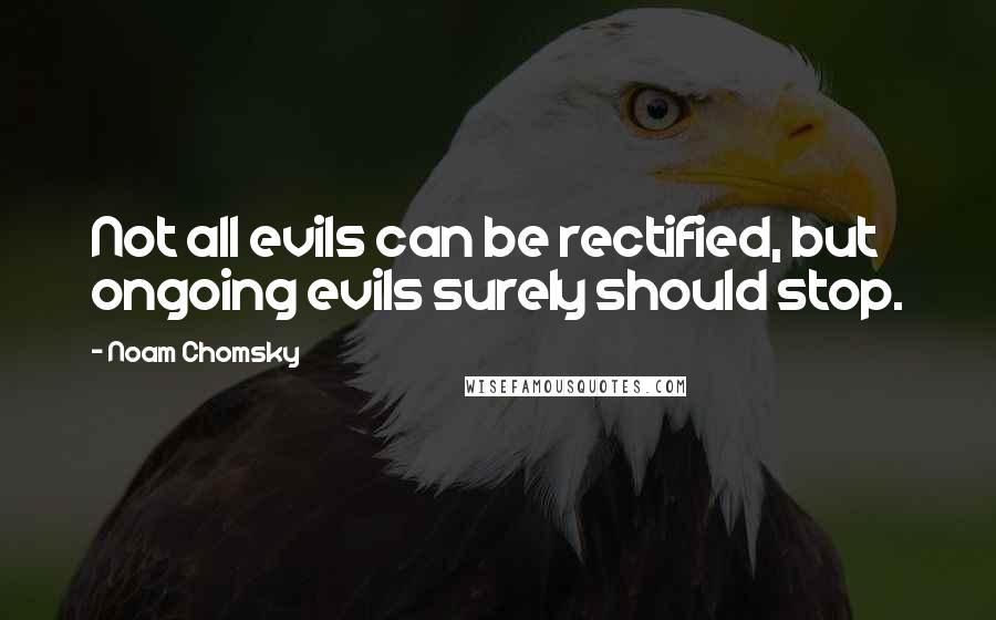 Noam Chomsky Quotes: Not all evils can be rectified, but ongoing evils surely should stop.