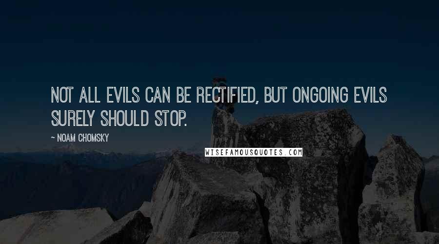 Noam Chomsky Quotes: Not all evils can be rectified, but ongoing evils surely should stop.
