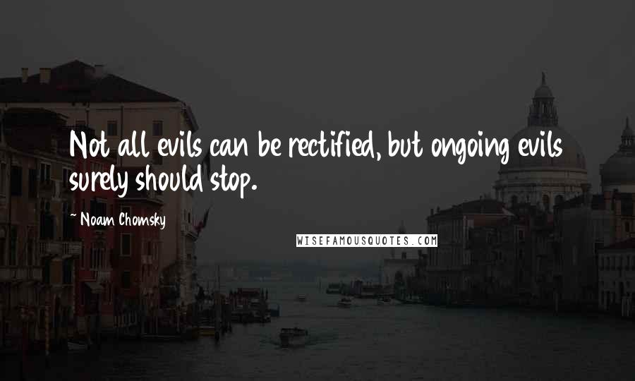 Noam Chomsky Quotes: Not all evils can be rectified, but ongoing evils surely should stop.