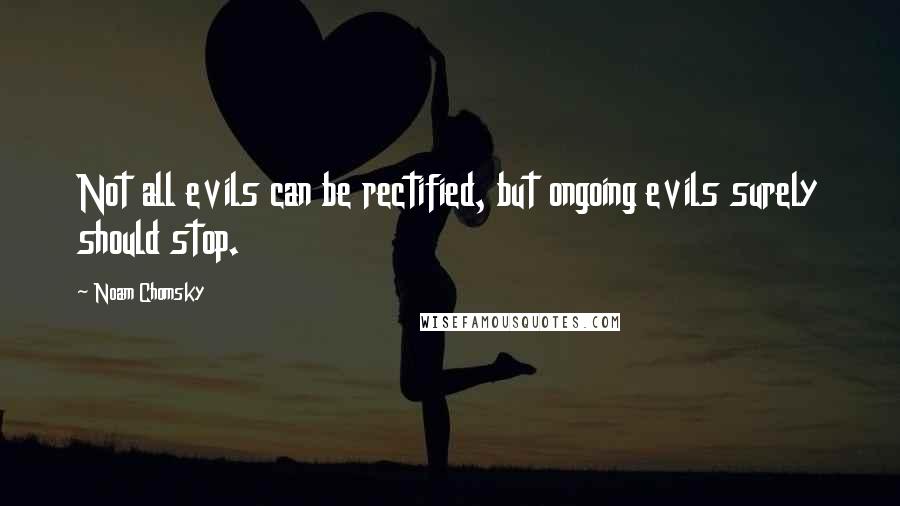 Noam Chomsky Quotes: Not all evils can be rectified, but ongoing evils surely should stop.