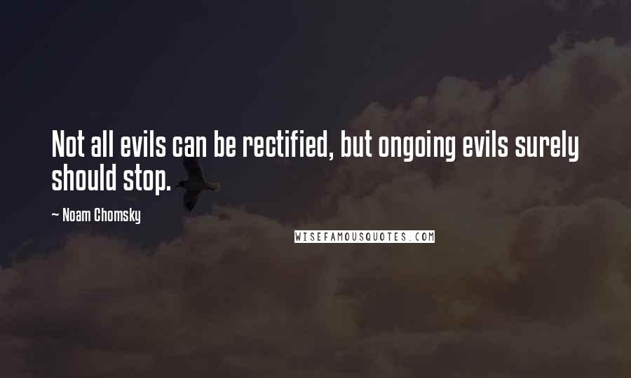 Noam Chomsky Quotes: Not all evils can be rectified, but ongoing evils surely should stop.