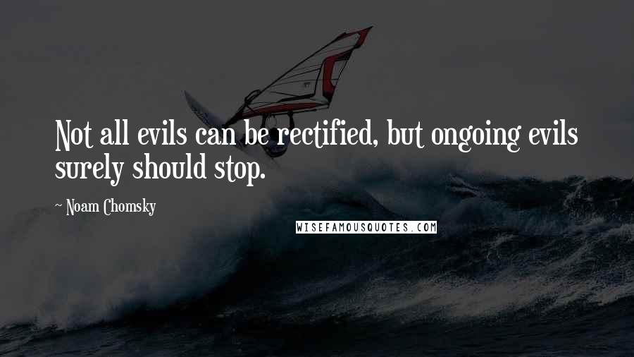 Noam Chomsky Quotes: Not all evils can be rectified, but ongoing evils surely should stop.