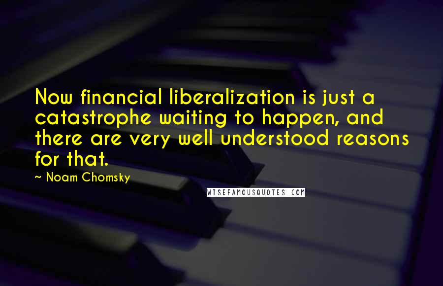 Noam Chomsky Quotes: Now financial liberalization is just a catastrophe waiting to happen, and there are very well understood reasons for that.