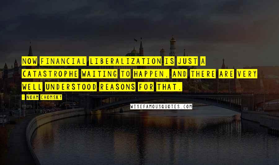 Noam Chomsky Quotes: Now financial liberalization is just a catastrophe waiting to happen, and there are very well understood reasons for that.