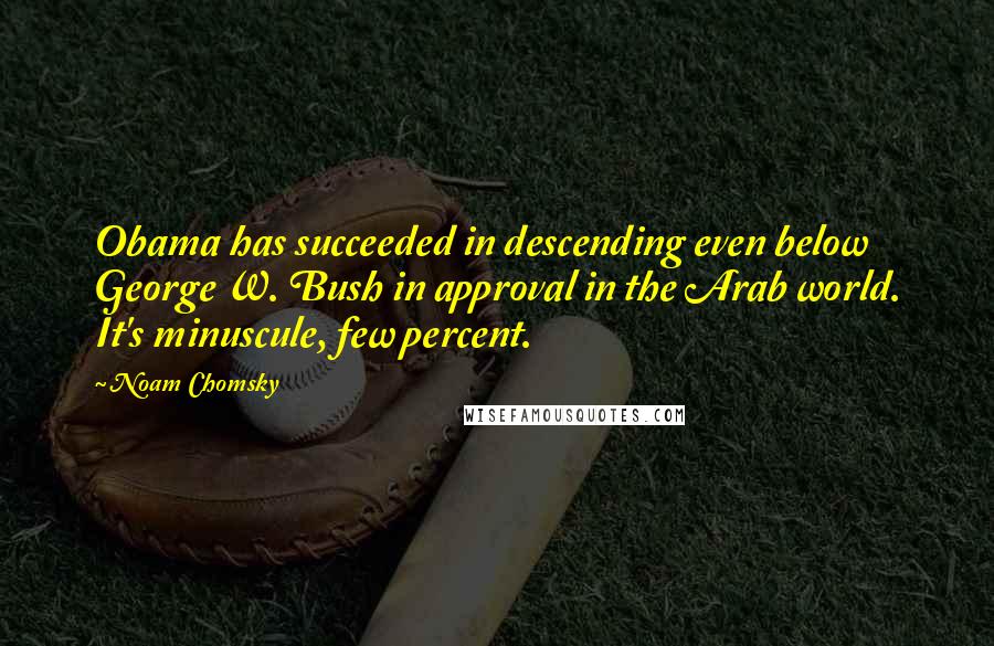 Noam Chomsky Quotes: Obama has succeeded in descending even below George W. Bush in approval in the Arab world. It's minuscule, few percent.