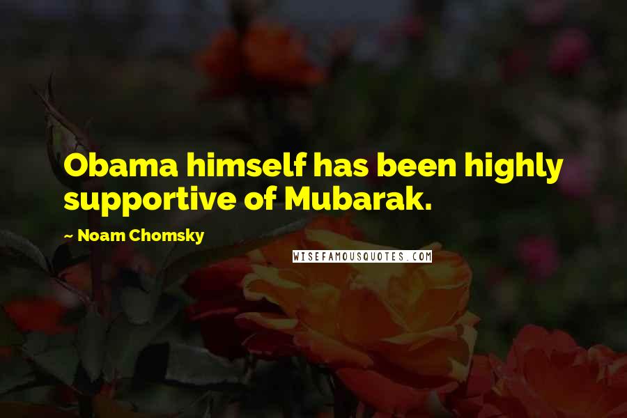 Noam Chomsky Quotes: Obama himself has been highly supportive of Mubarak.