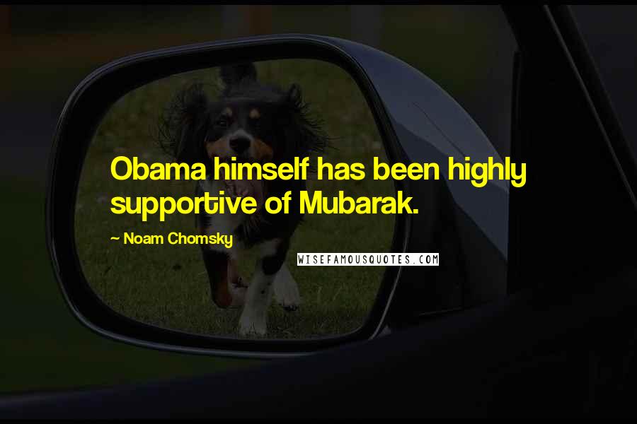 Noam Chomsky Quotes: Obama himself has been highly supportive of Mubarak.
