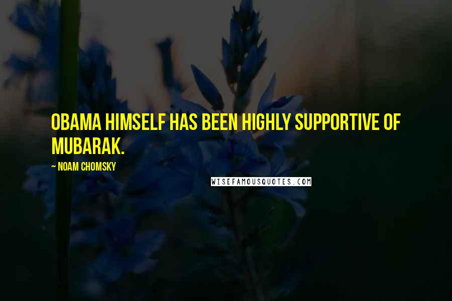 Noam Chomsky Quotes: Obama himself has been highly supportive of Mubarak.
