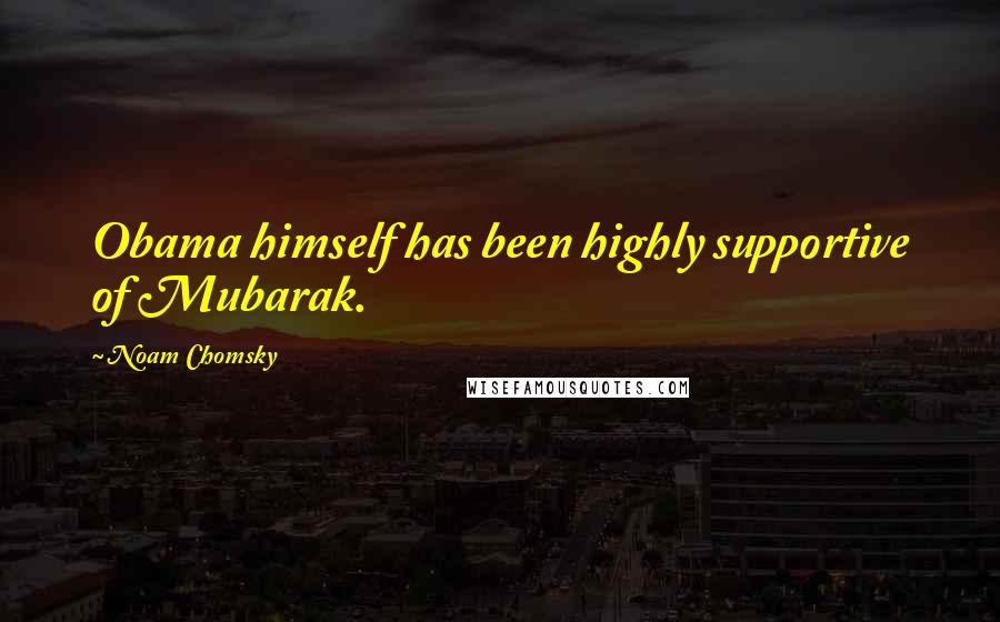 Noam Chomsky Quotes: Obama himself has been highly supportive of Mubarak.
