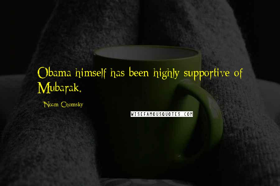 Noam Chomsky Quotes: Obama himself has been highly supportive of Mubarak.