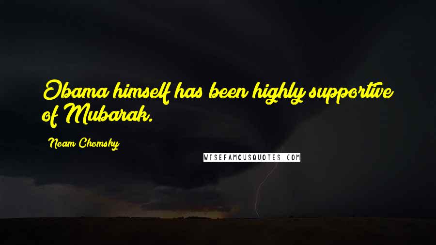 Noam Chomsky Quotes: Obama himself has been highly supportive of Mubarak.
