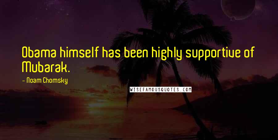 Noam Chomsky Quotes: Obama himself has been highly supportive of Mubarak.