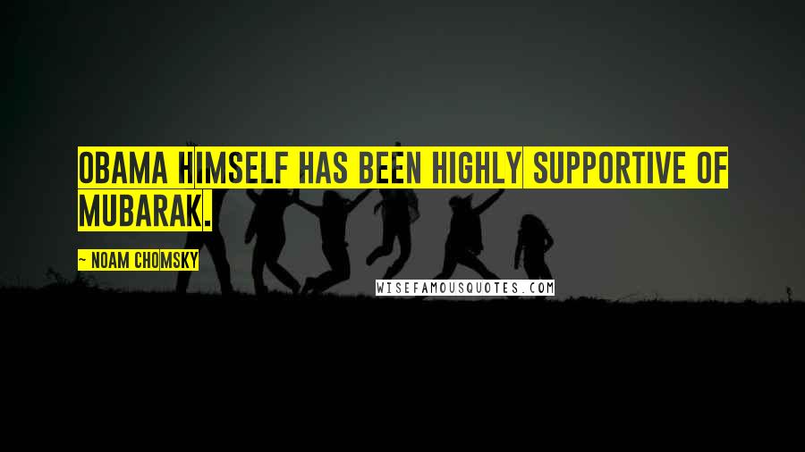 Noam Chomsky Quotes: Obama himself has been highly supportive of Mubarak.