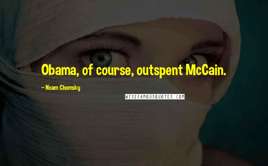 Noam Chomsky Quotes: Obama, of course, outspent McCain.