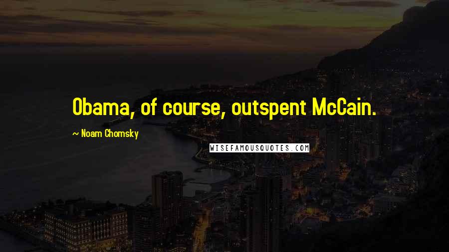 Noam Chomsky Quotes: Obama, of course, outspent McCain.