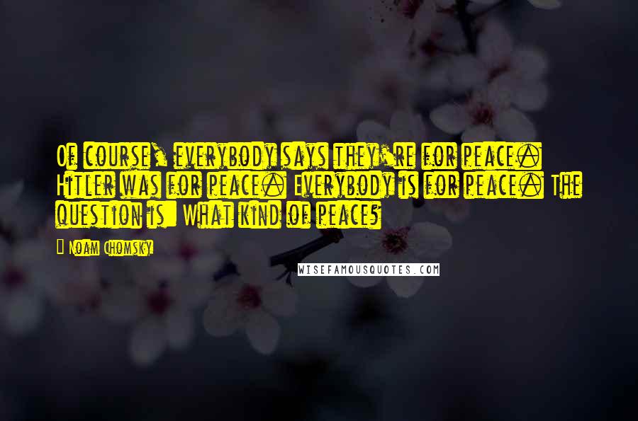 Noam Chomsky Quotes: Of course, everybody says they're for peace. Hitler was for peace. Everybody is for peace. The question is: What kind of peace?