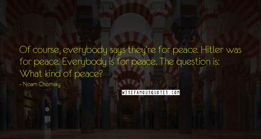 Noam Chomsky Quotes: Of course, everybody says they're for peace. Hitler was for peace. Everybody is for peace. The question is: What kind of peace?