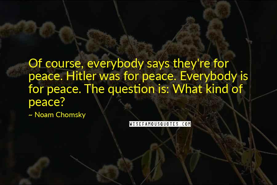 Noam Chomsky Quotes: Of course, everybody says they're for peace. Hitler was for peace. Everybody is for peace. The question is: What kind of peace?