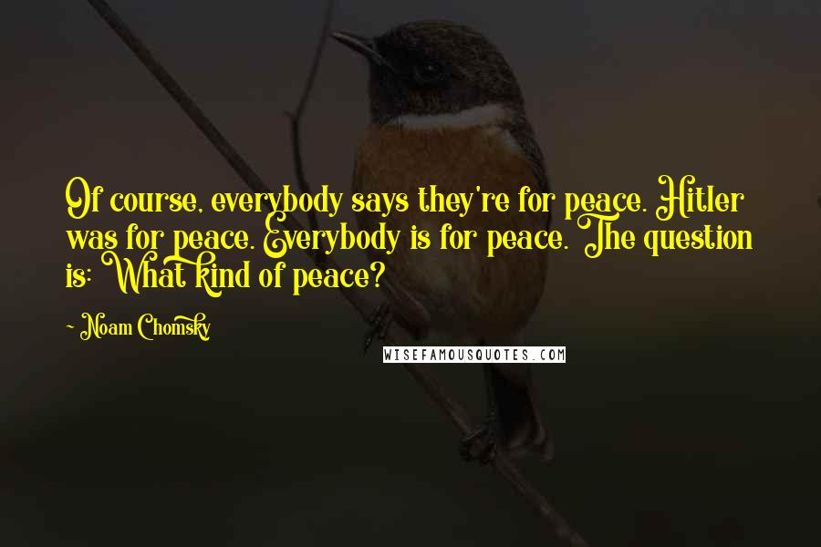 Noam Chomsky Quotes: Of course, everybody says they're for peace. Hitler was for peace. Everybody is for peace. The question is: What kind of peace?