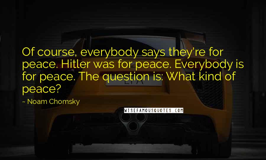 Noam Chomsky Quotes: Of course, everybody says they're for peace. Hitler was for peace. Everybody is for peace. The question is: What kind of peace?