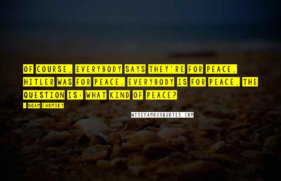 Noam Chomsky Quotes: Of course, everybody says they're for peace. Hitler was for peace. Everybody is for peace. The question is: What kind of peace?