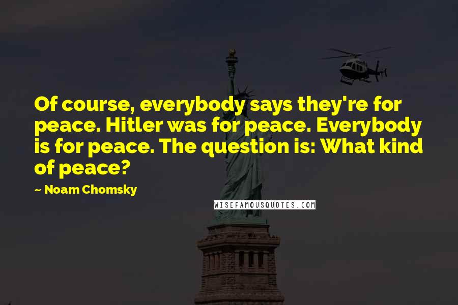 Noam Chomsky Quotes: Of course, everybody says they're for peace. Hitler was for peace. Everybody is for peace. The question is: What kind of peace?