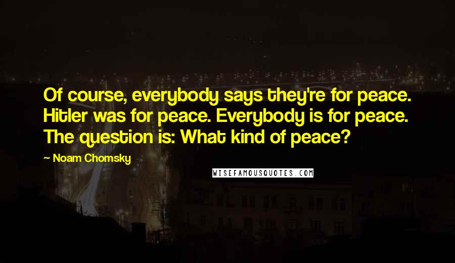 Noam Chomsky Quotes: Of course, everybody says they're for peace. Hitler was for peace. Everybody is for peace. The question is: What kind of peace?