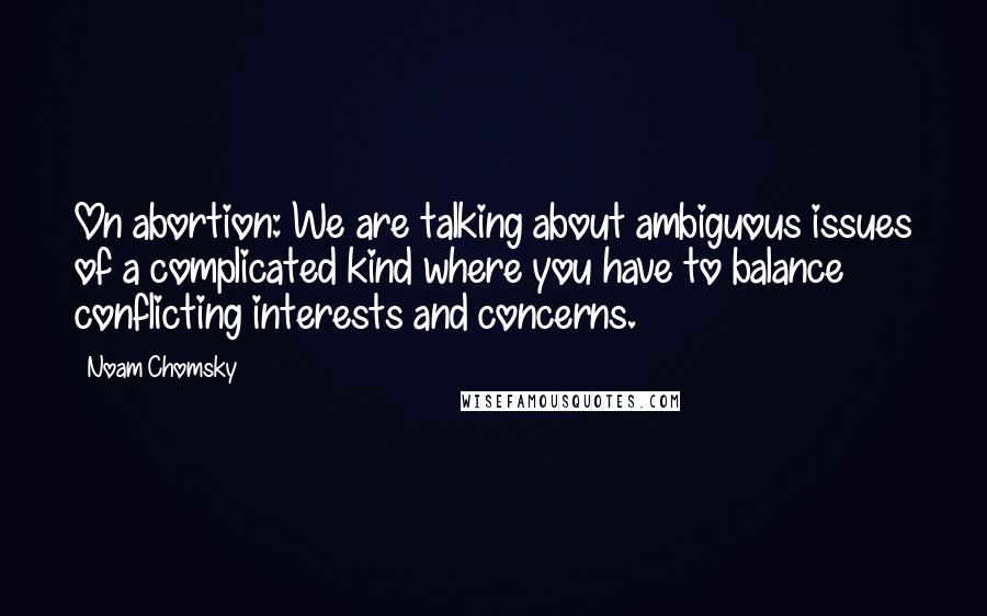 Noam Chomsky Quotes: On abortion: We are talking about ambiguous issues of a complicated kind where you have to balance conflicting interests and concerns.