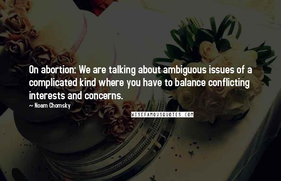 Noam Chomsky Quotes: On abortion: We are talking about ambiguous issues of a complicated kind where you have to balance conflicting interests and concerns.