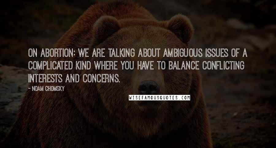 Noam Chomsky Quotes: On abortion: We are talking about ambiguous issues of a complicated kind where you have to balance conflicting interests and concerns.