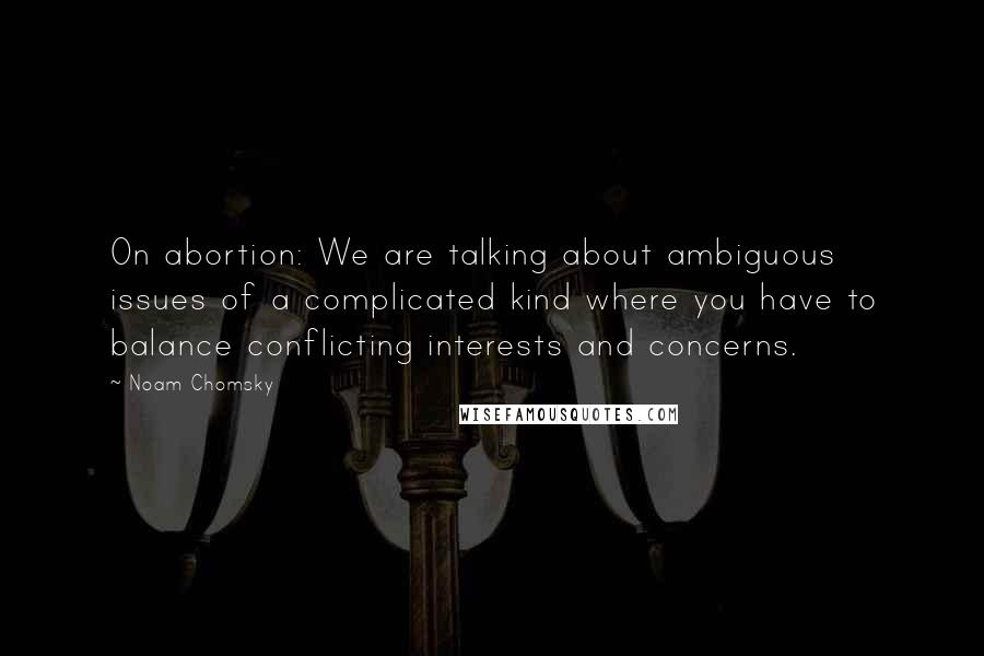 Noam Chomsky Quotes: On abortion: We are talking about ambiguous issues of a complicated kind where you have to balance conflicting interests and concerns.