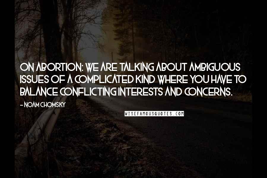 Noam Chomsky Quotes: On abortion: We are talking about ambiguous issues of a complicated kind where you have to balance conflicting interests and concerns.