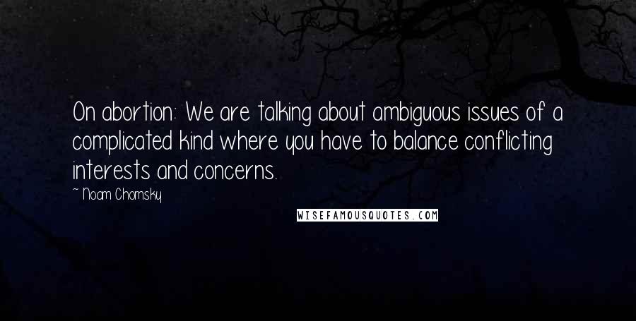 Noam Chomsky Quotes: On abortion: We are talking about ambiguous issues of a complicated kind where you have to balance conflicting interests and concerns.