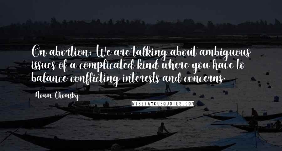 Noam Chomsky Quotes: On abortion: We are talking about ambiguous issues of a complicated kind where you have to balance conflicting interests and concerns.