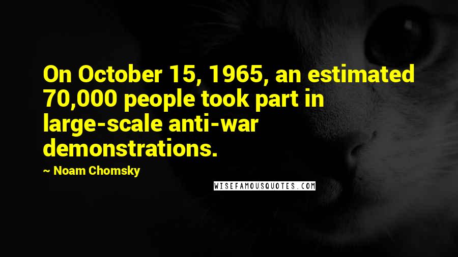 Noam Chomsky Quotes: On October 15, 1965, an estimated 70,000 people took part in large-scale anti-war demonstrations.