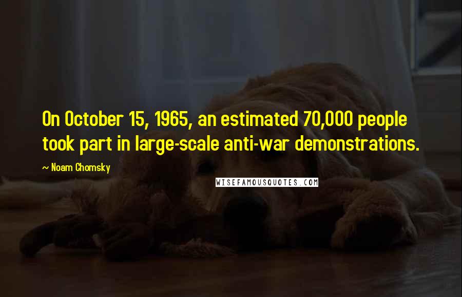 Noam Chomsky Quotes: On October 15, 1965, an estimated 70,000 people took part in large-scale anti-war demonstrations.
