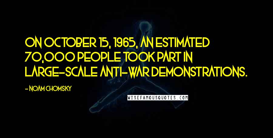 Noam Chomsky Quotes: On October 15, 1965, an estimated 70,000 people took part in large-scale anti-war demonstrations.