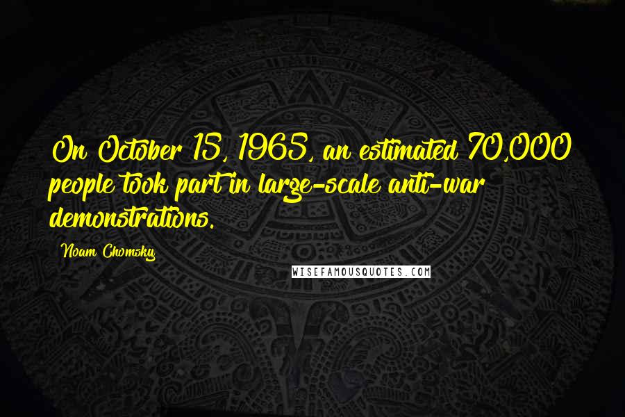 Noam Chomsky Quotes: On October 15, 1965, an estimated 70,000 people took part in large-scale anti-war demonstrations.